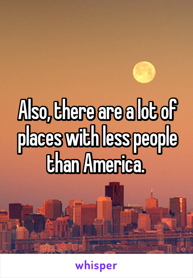 Also, there are a lot of places with less people than America. 