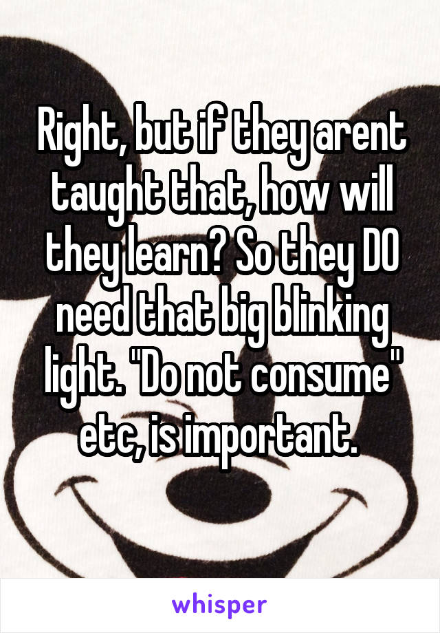 Right, but if they arent taught that, how will they learn? So they DO need that big blinking light. "Do not consume" etc, is important. 
