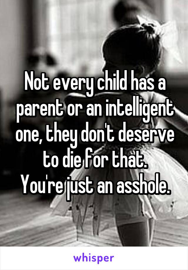 Not every child has a parent or an intelligent one, they don't deserve to die for that.
You're just an asshole.