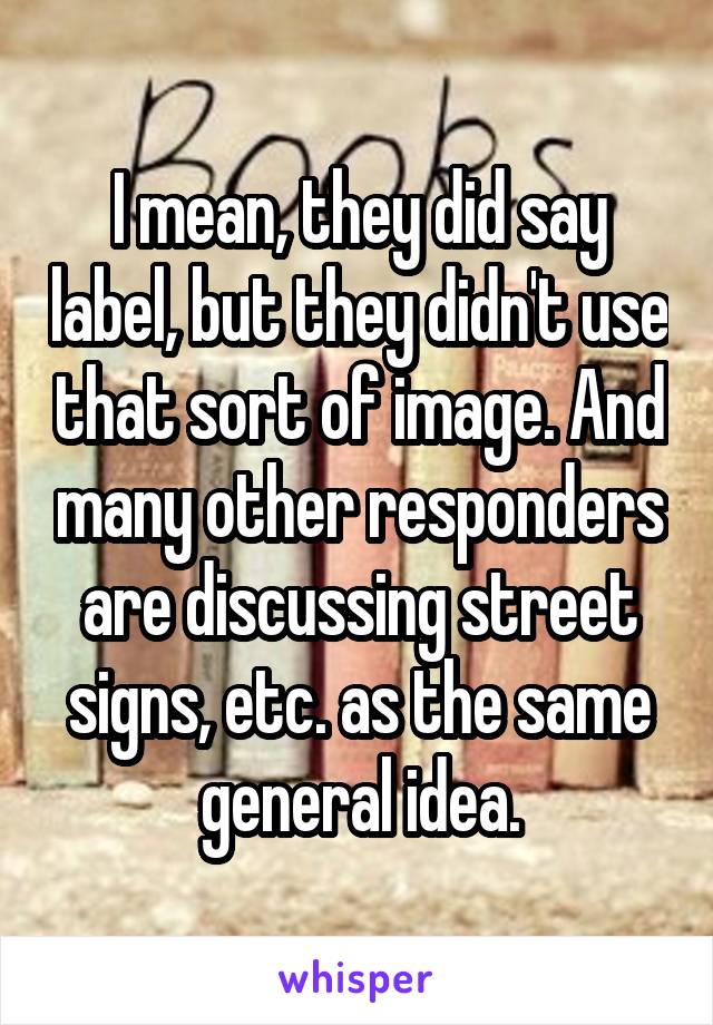 I mean, they did say label, but they didn't use that sort of image. And many other responders are discussing street signs, etc. as the same general idea.