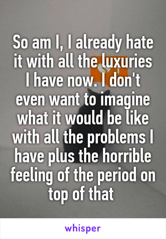 So am I, I already hate it with all the luxuries I have now. I don't even want to imagine what it would be like with all the problems I have plus the horrible feeling of the period on top of that 