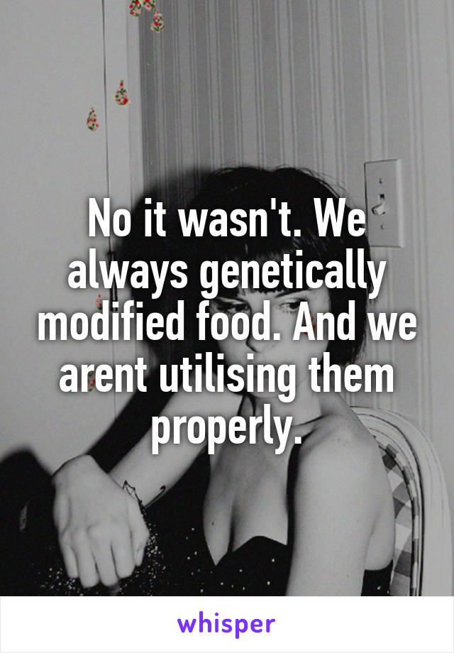 No it wasn't. We always genetically modified food. And we arent utilising them properly.