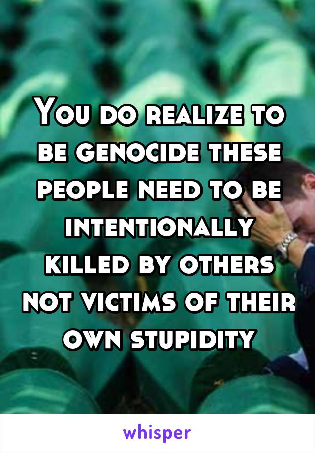 You do realize to be genocide these people need to be intentionally killed by others not victims of their own stupidity