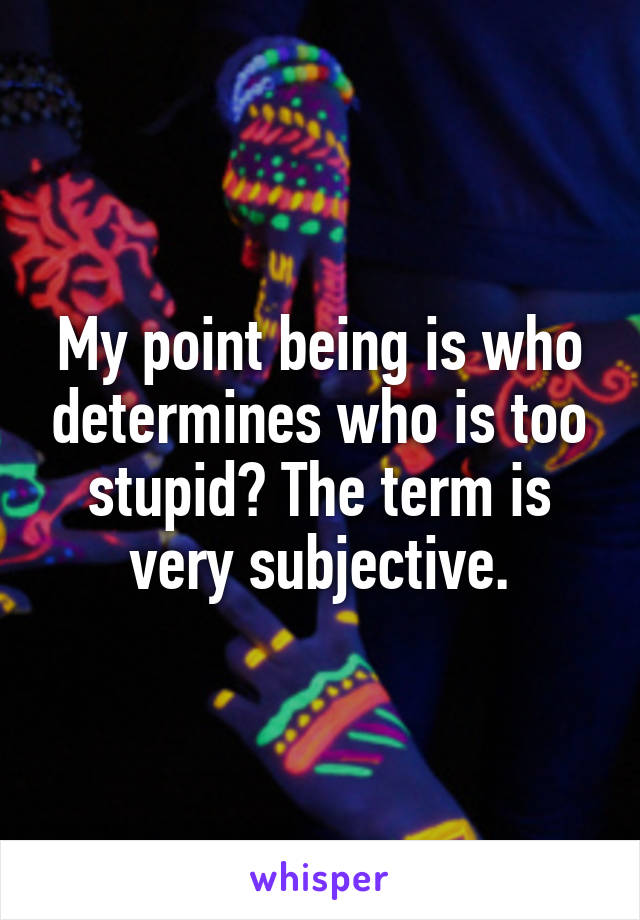 My point being is who determines who is too stupid? The term is very subjective.