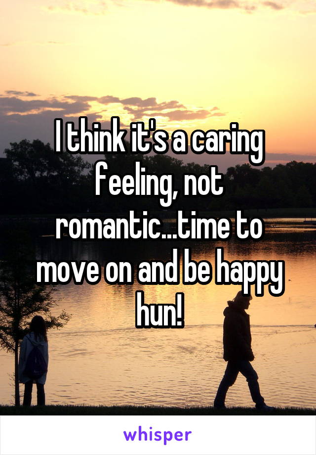 I think it's a caring feeling, not romantic...time to move on and be happy hun!