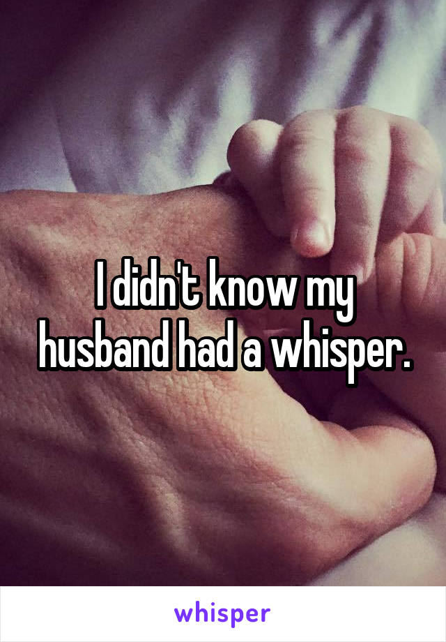 I didn't know my husband had a whisper.