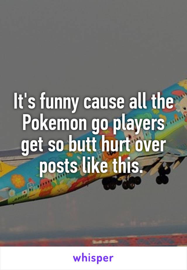 It's funny cause all the Pokemon go players get so butt hurt over posts like this. 