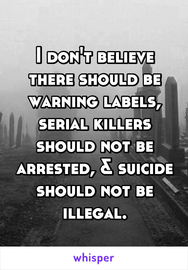 I don't believe there should be warning labels, serial killers should not be arrested, & suicide should not be illegal.