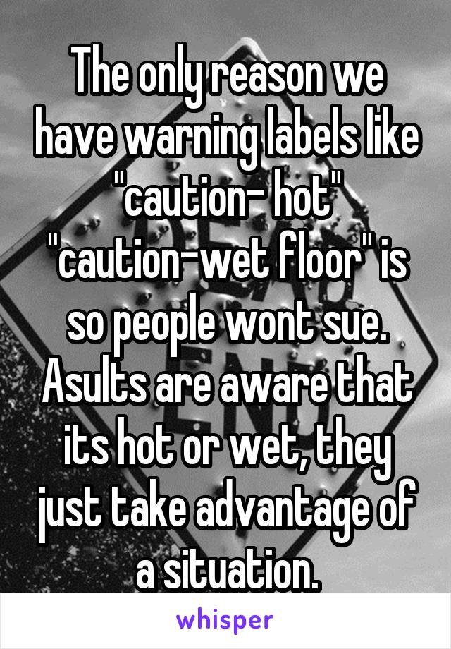 The only reason we have warning labels like "caution- hot"
"caution-wet floor" is so people wont sue.
Asults are aware that its hot or wet, they just take advantage of a situation.