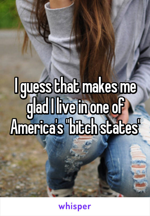 I guess that makes me glad I live in one of America's "bitch states"