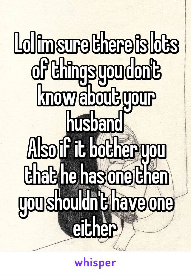 Lol im sure there is lots of things you don't know about your husband 
Also if it bother you that he has one then you shouldn't have one either 