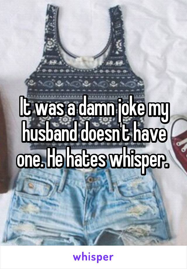 It was a damn joke my husband doesn't have one. He hates whisper. 