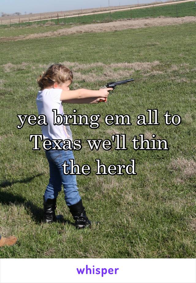 yea bring em all to Texas we'll thin the herd