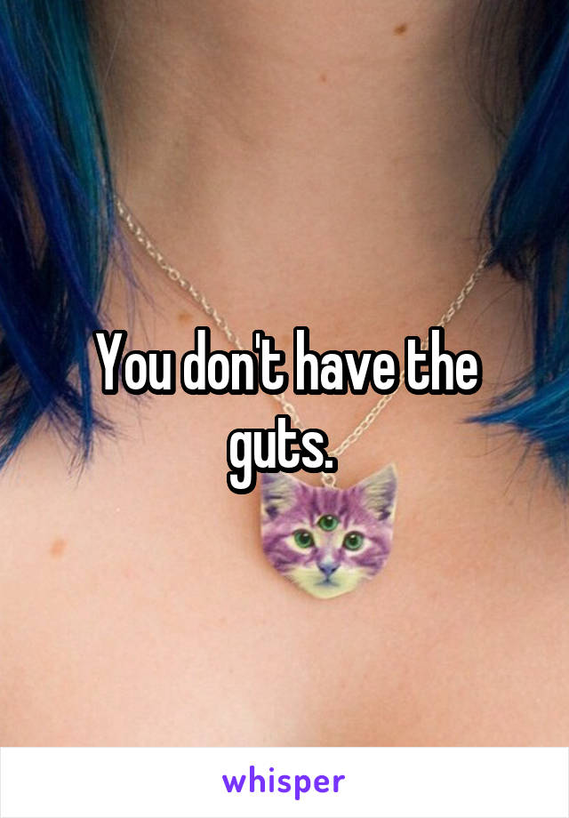 You don't have the guts. 