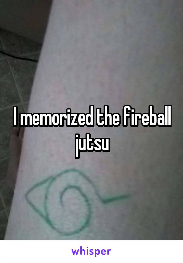 I memorized the fireball jutsu