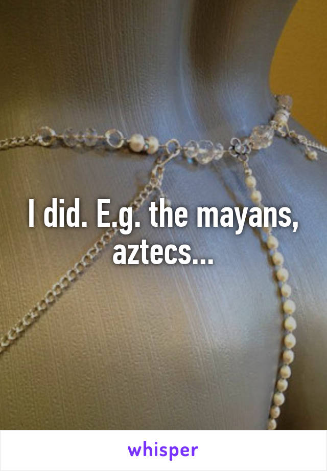 I did. E.g. the mayans, aztecs...