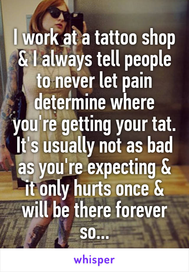 I work at a tattoo shop & I always tell people to never let pain determine where you're getting your tat. It's usually not as bad as you're expecting & it only hurts once & will be there forever so...