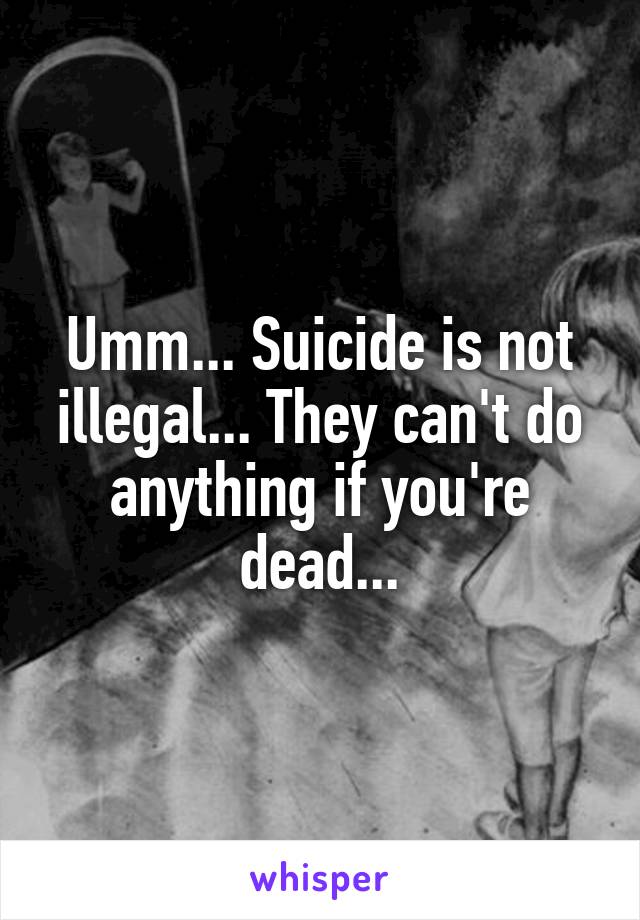 Umm... Suicide is not illegal... They can't do anything if you're dead...