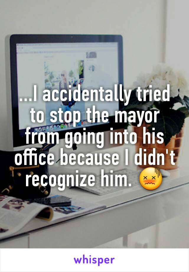 ...I accidentally tried to stop the mayor from going into his office because I didn't recognize him. 😖