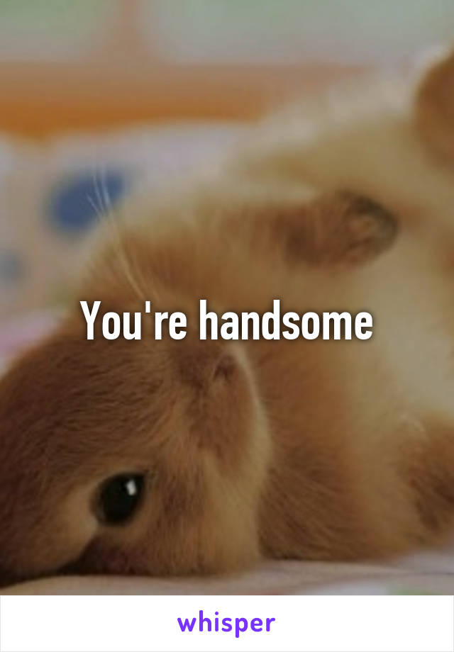 You're handsome