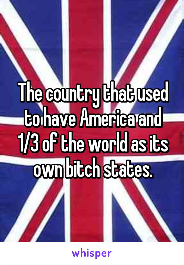 The country that used to have America and 1/3 of the world as its own bitch states.