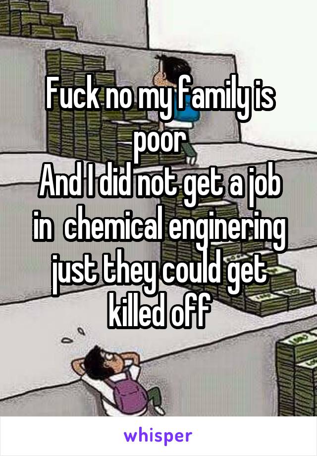 Fuck no my family is poor
And I did not get a job in  chemical enginering just they could get killed off
