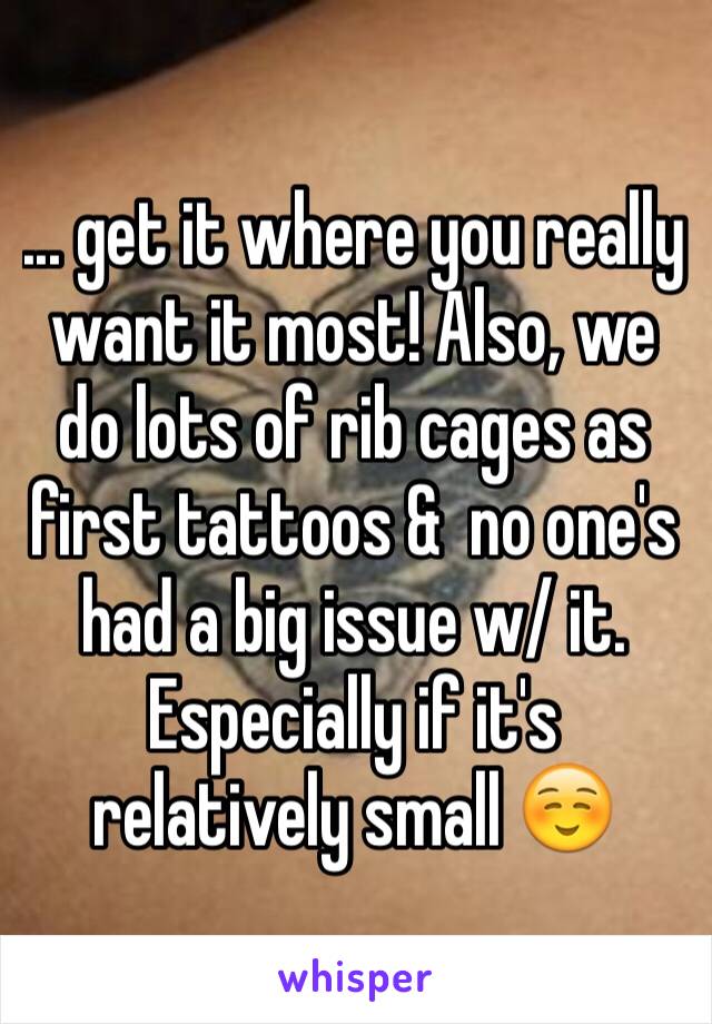 ... get it where you really want it most! Also, we do lots of rib cages as first tattoos &  no one's had a big issue w/ it. Especially if it's relatively small ☺️