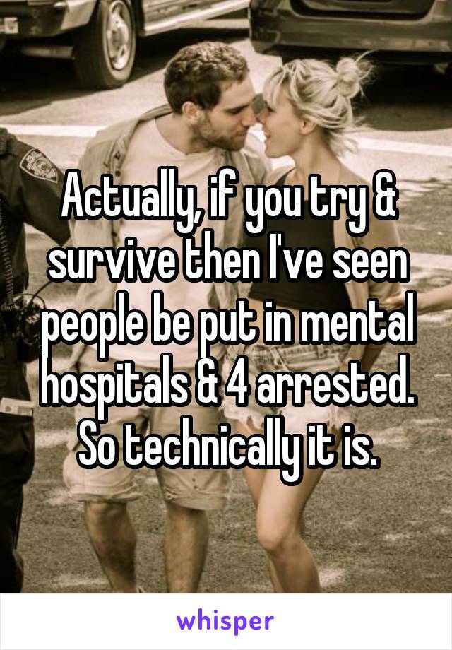 Actually, if you try & survive then I've seen people be put in mental hospitals & 4 arrested. So technically it is.