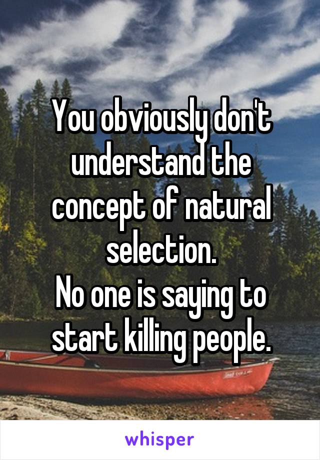 You obviously don't understand the concept of natural selection.
No one is saying to start killing people.