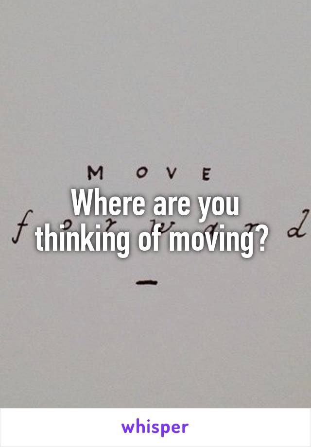 Where are you thinking of moving? 
