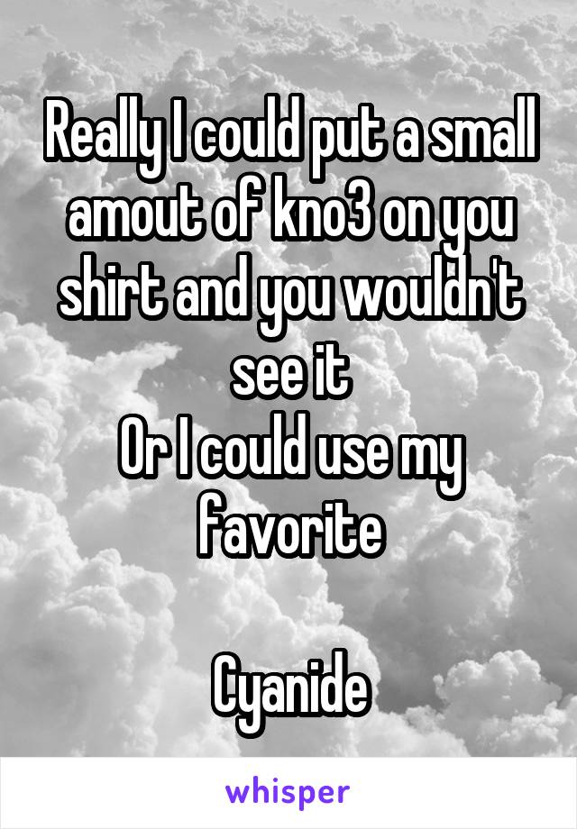 Really I could put a small amout of kno3 on you shirt and you wouldn't see it
Or I could use my favorite

Cyanide