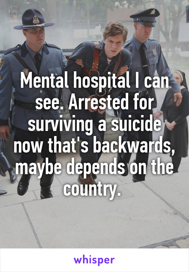 Mental hospital I can see. Arrested for surviving a suicide now that's backwards, maybe depends on the country. 