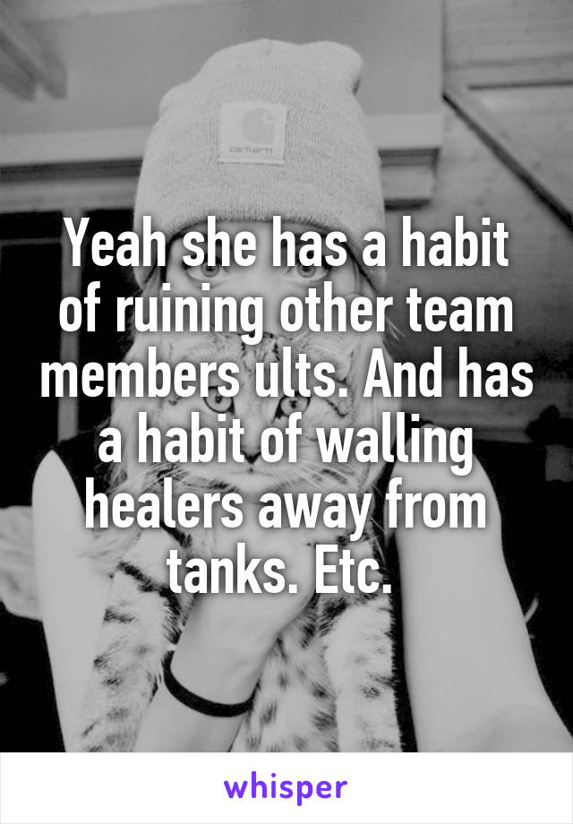Yeah she has a habit of ruining other team members ults. And has a habit of walling healers away from tanks. Etc. 