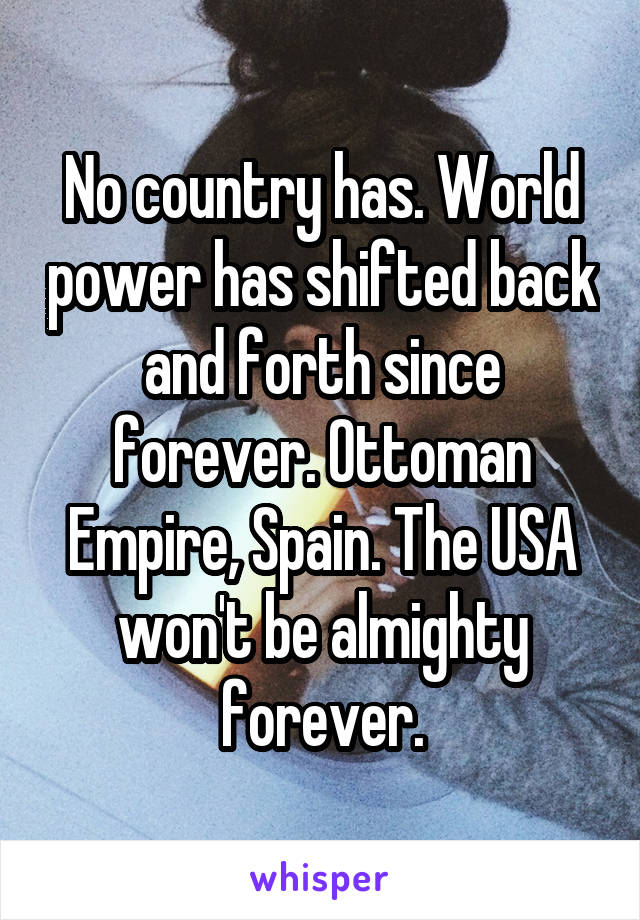 No country has. World power has shifted back and forth since forever. Ottoman Empire, Spain. The USA won't be almighty forever.