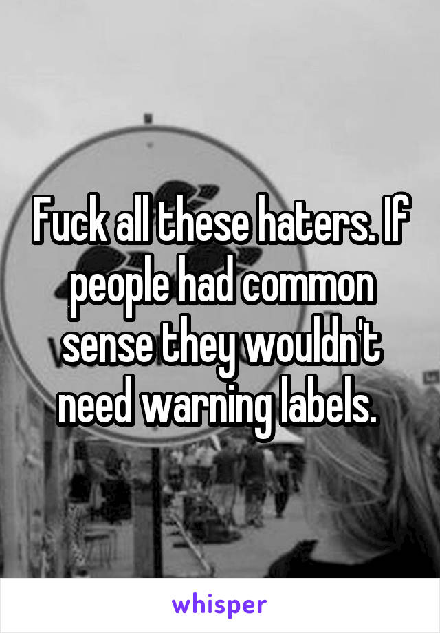 Fuck all these haters. If people had common sense they wouldn't need warning labels. 