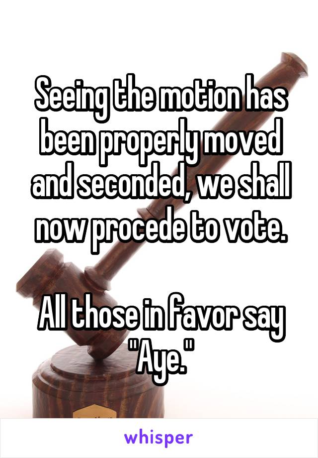 Seeing the motion has been properly moved and seconded, we shall now procede to vote.

All those in favor say "Aye."