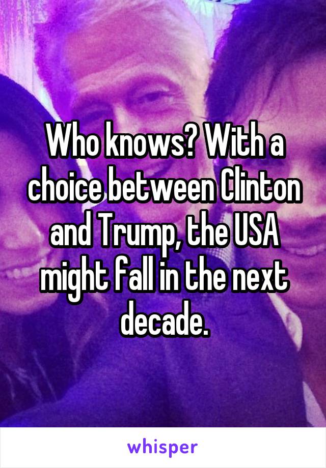 Who knows? With a choice between Clinton and Trump, the USA might fall in the next decade.