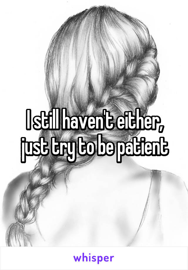 I still haven't either, just try to be patient