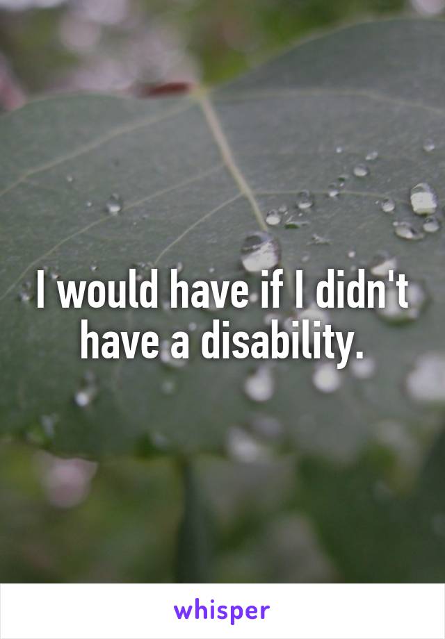 I would have if I didn't have a disability.