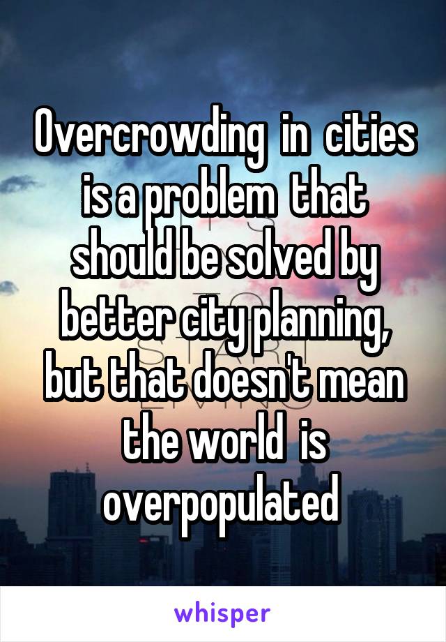 Overcrowding  in  cities is a problem  that should be solved by better city planning, but that doesn't mean the world  is overpopulated 