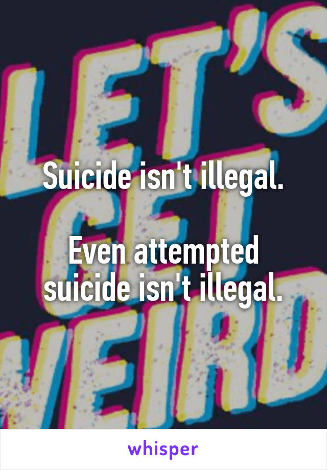 Suicide isn't illegal.

Even attempted suicide isn't illegal.