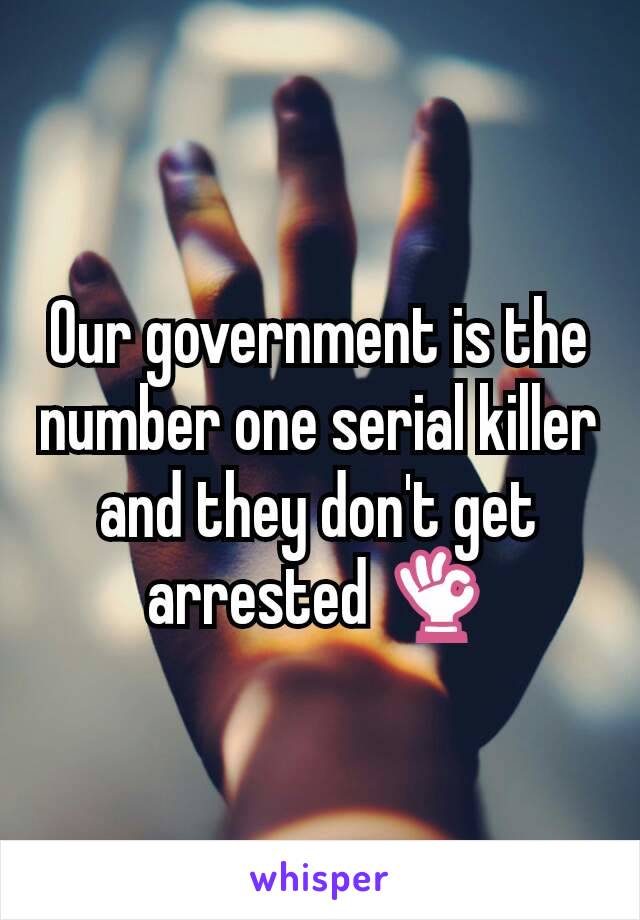 Our government is the number one serial killer and they don't get arrested 👌