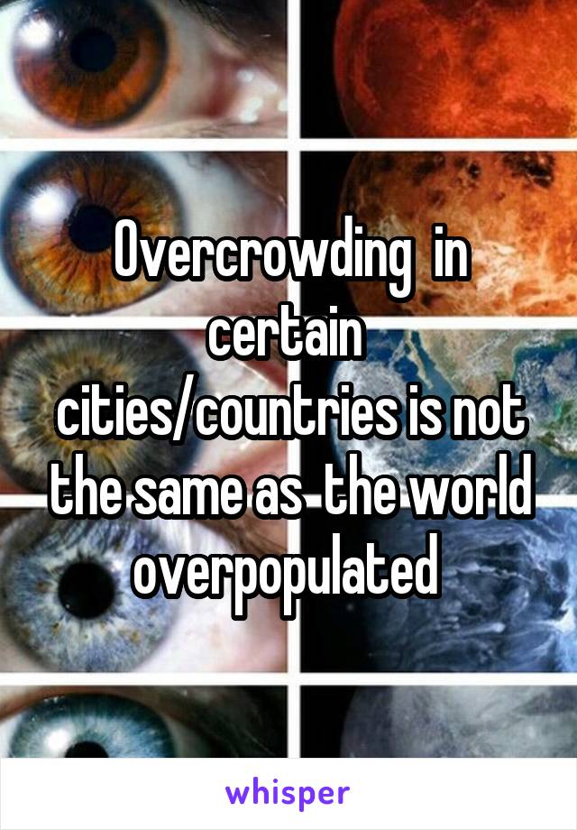 Overcrowding  in certain  cities/countries is not the same as  the world overpopulated 