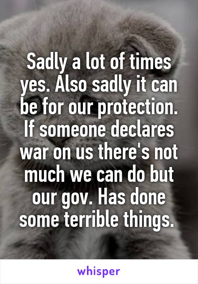 Sadly a lot of times yes. Also sadly it can be for our protection. If someone declares war on us there's not much we can do but our gov. Has done some terrible things. 