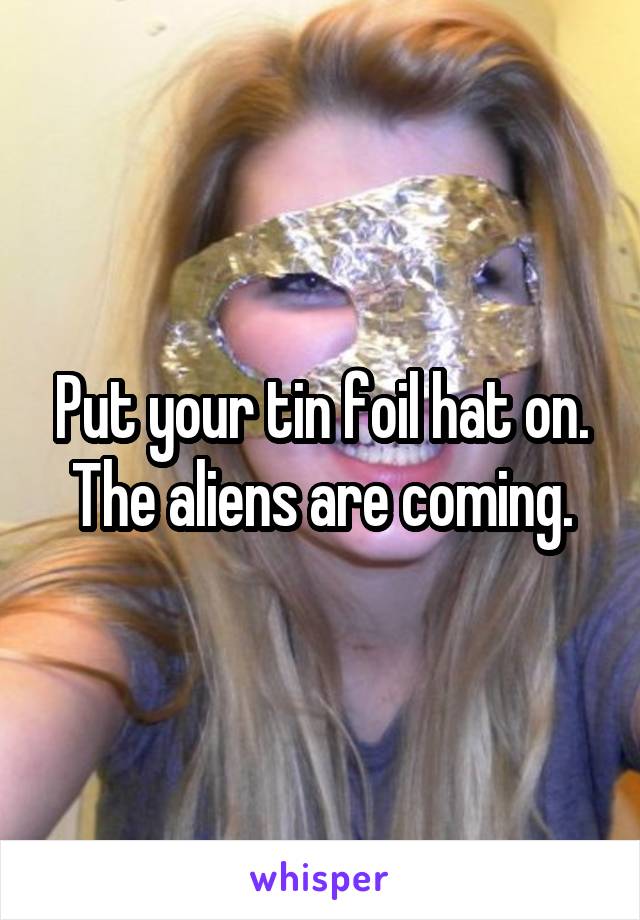 Put your tin foil hat on. The aliens are coming.