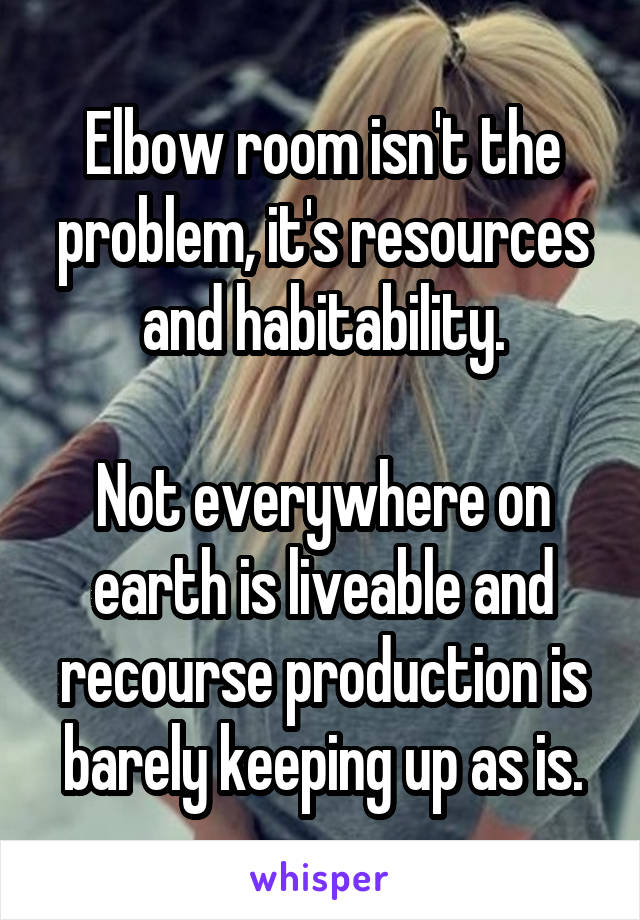 Elbow room isn't the problem, it's resources and habitability.

Not everywhere on earth is liveable and recourse production is barely keeping up as is.