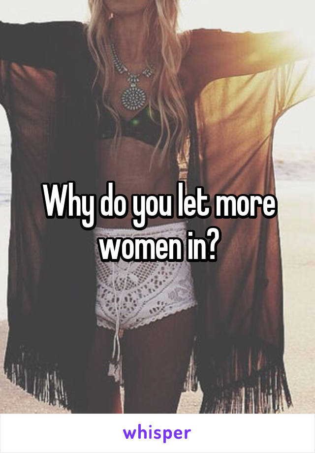 Why do you let more women in?