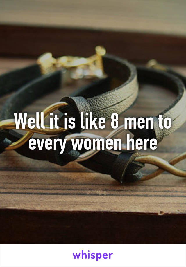 Well it is like 8 men to every women here
