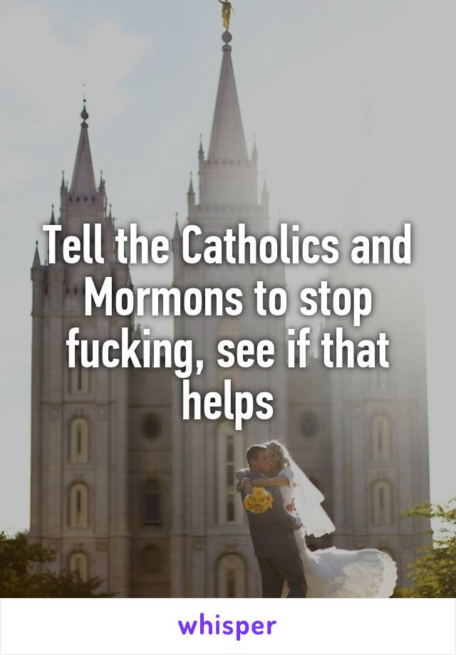 Tell the Catholics and Mormons to stop fucking, see if that helps