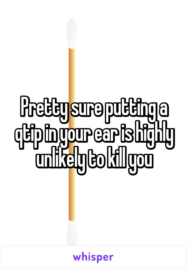 Pretty sure putting a qtip in your ear is highly unlikely to kill you